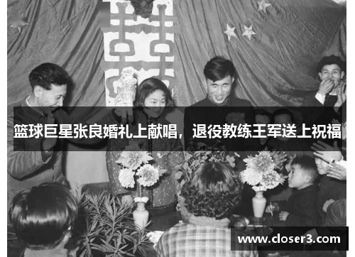 篮球巨星张良婚礼上献唱，退役教练王军送上祝福